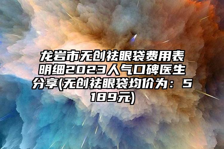 龙岩市无创祛眼袋费用表明细2023人气口碑医生分享(无创祛眼袋均价为：5189元)