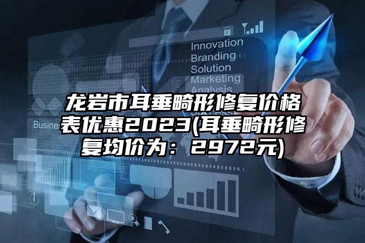 龙岩市耳垂畸形修复价格表优惠2023(耳垂畸形修复均价为：2972元)