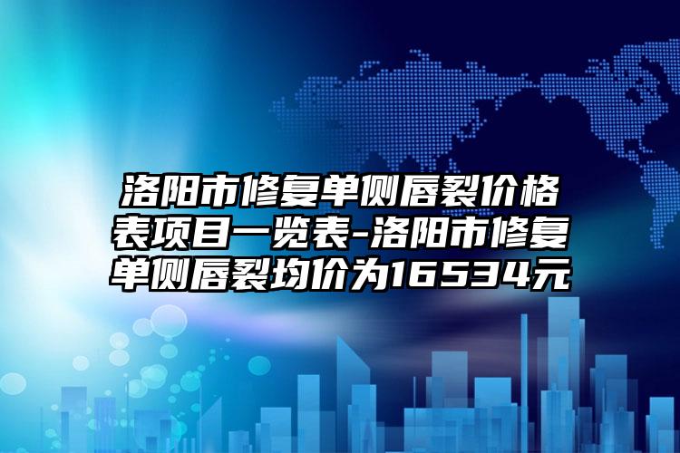 洛阳市修复单侧唇裂价格表项目一览表-洛阳市修复单侧唇裂均价为16534元