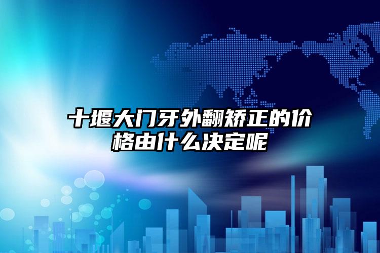 十堰大门牙外翻矫正的价格由什么决定呢