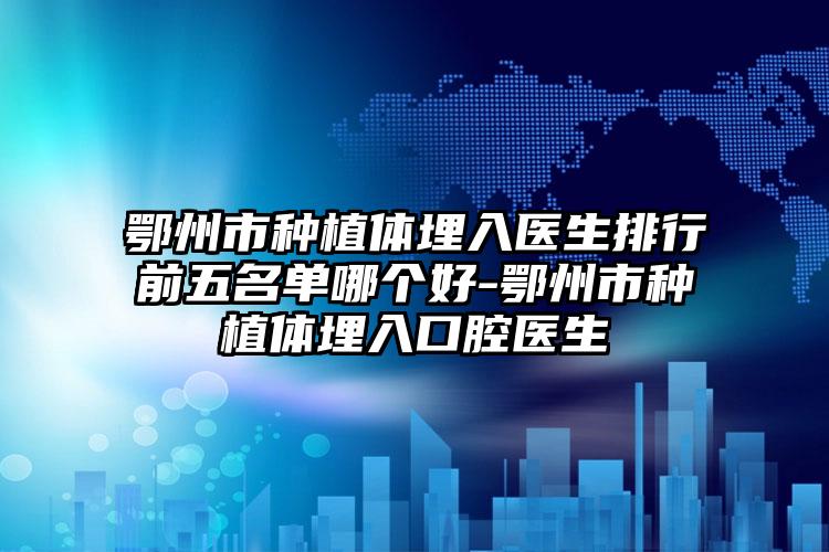 鄂州市种植体埋入医生排行前五名单哪个好-鄂州市种植体埋入口腔医生