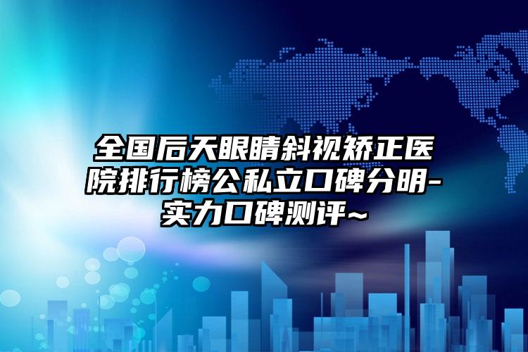 全国后天眼睛斜视矫正医院排行榜公私立口碑分明-实力口碑测评~