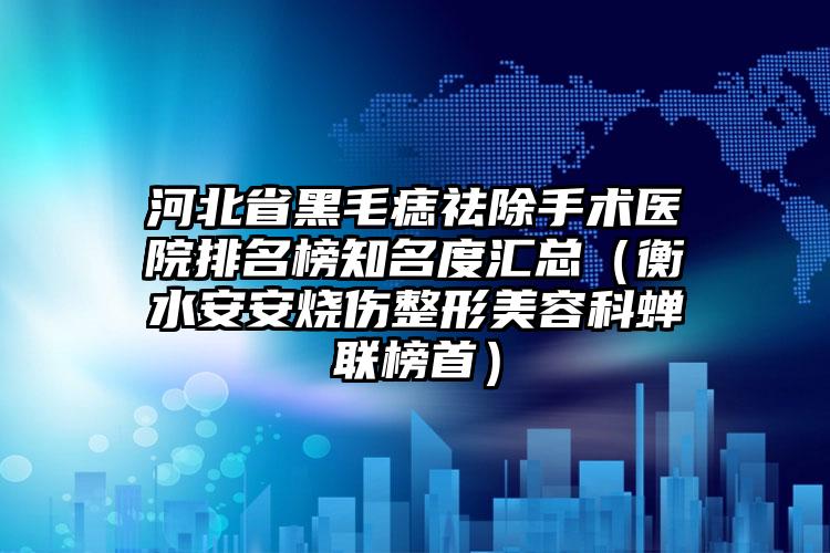 河北省黑毛痣祛除手术医院排名榜知名度汇总（衡水安安烧伤整形美容科蝉联榜首）