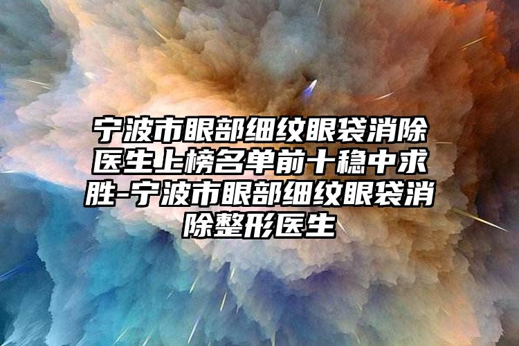 宁波市眼部细纹眼袋消除医生上榜名单前十稳中求胜-宁波市眼部细纹眼袋消除整形医生