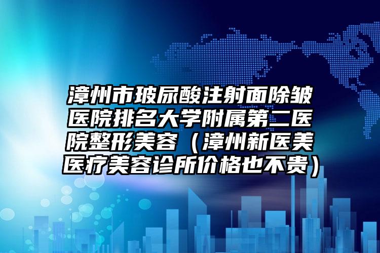 漳州市玻尿酸注射面除皱医院排名大学附属第二医院整形美容（漳州新医美医疗美容诊所价格也不贵）