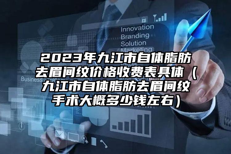 2023年九江市自体脂肪去眉间纹价格收费表具体（九江市自体脂肪去眉间纹手术大概多少钱左右）