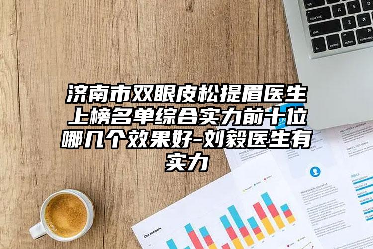 济南市双眼皮松提眉医生上榜名单综合实力前十位哪几个效果好-刘毅医生有实力