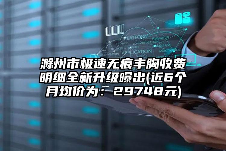 滁州市极速无痕丰胸收费明细全新升级曝出(近6个月均价为：29748元)