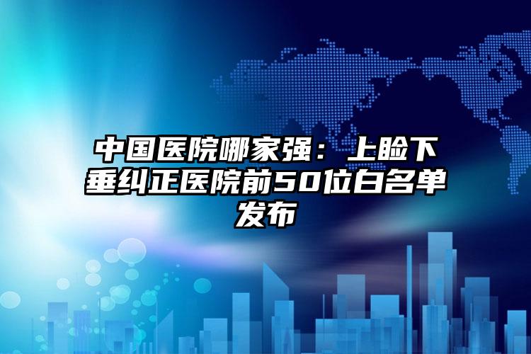 中国医院哪家强：上睑下垂纠正医院前50位白名单发布