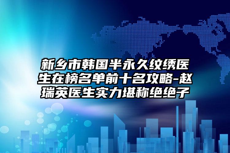 新乡市韩国半永久纹绣医生在榜名单前十名攻略-赵瑞英医生实力堪称绝绝子