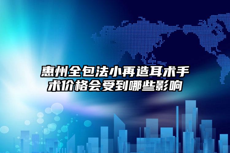 惠州全包法小再造耳术手术价格会受到哪些影响