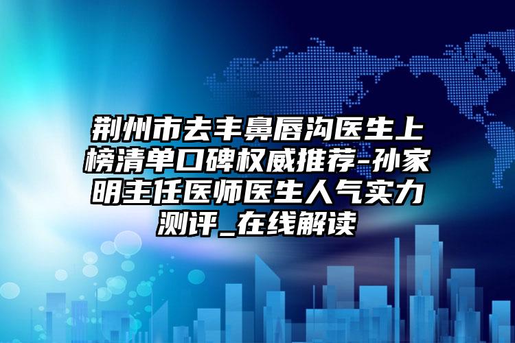 荆州市去丰鼻唇沟医生上榜清单口碑权威推荐-孙家明主任医师医生人气实力测评_在线解读