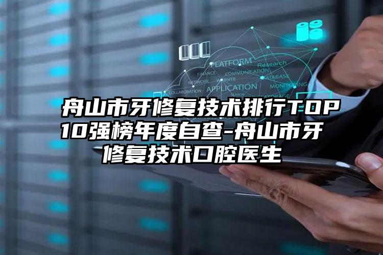 舟山市牙修复技术排行TOP10强榜年度自查-舟山市牙修复技术口腔医生