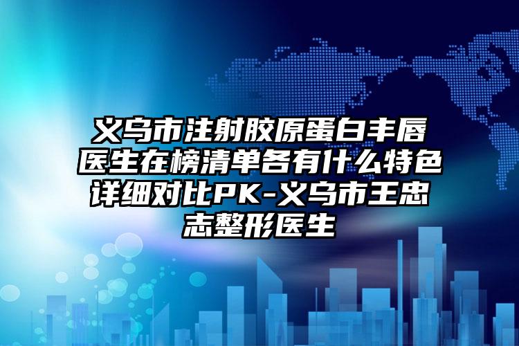 义乌市注射胶原蛋白丰唇医生在榜清单各有什么特色详细对比PK-义乌市王忠志整形医生