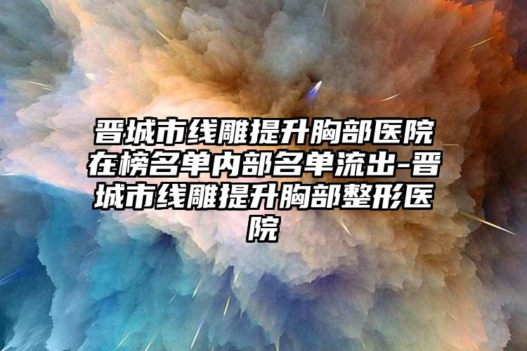 晋城市线雕提升胸部医院在榜名单内部名单流出-晋城市线雕提升胸部整形医院