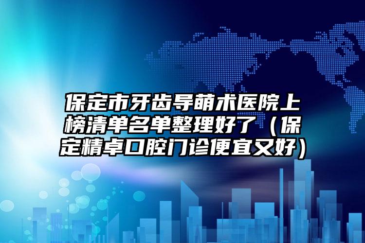 保定市牙齿导萌术医院上榜清单名单整理好了（保定精卓口腔门诊便宜又好）