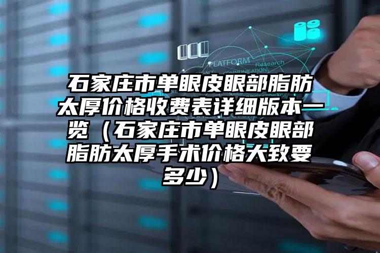 石家庄市单眼皮眼部脂肪太厚价格收费表详细版本一览（石家庄市单眼皮眼部脂肪太厚手术价格大致要多少）