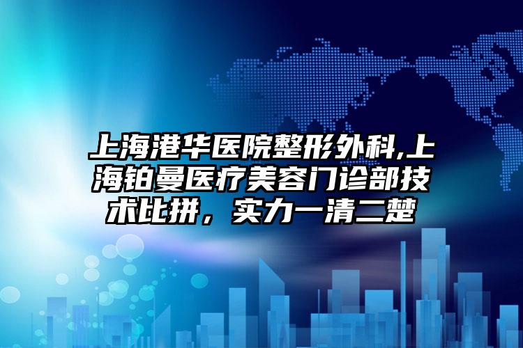 上海港华医院整形外科,上海铂曼医疗美容门诊部技术比拼，实力一清二楚