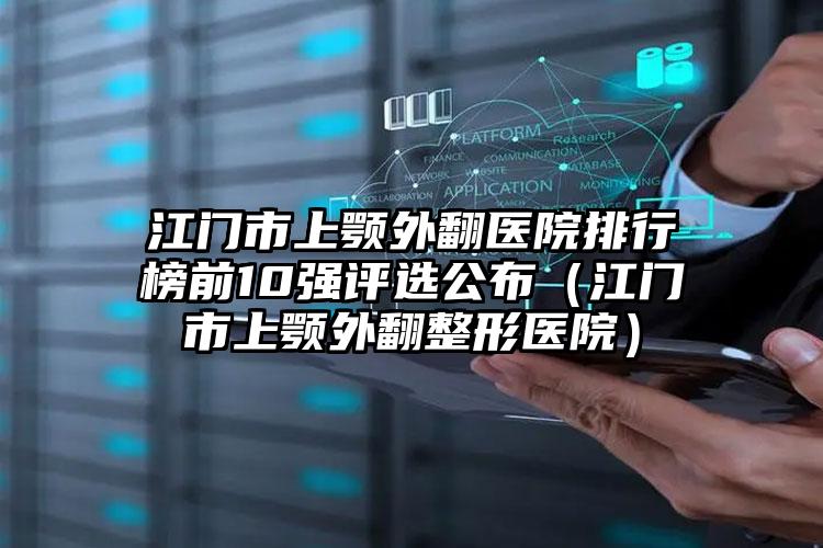 江门市上颚外翻医院排行榜前10强评选公布（江门市上颚外翻整形医院）