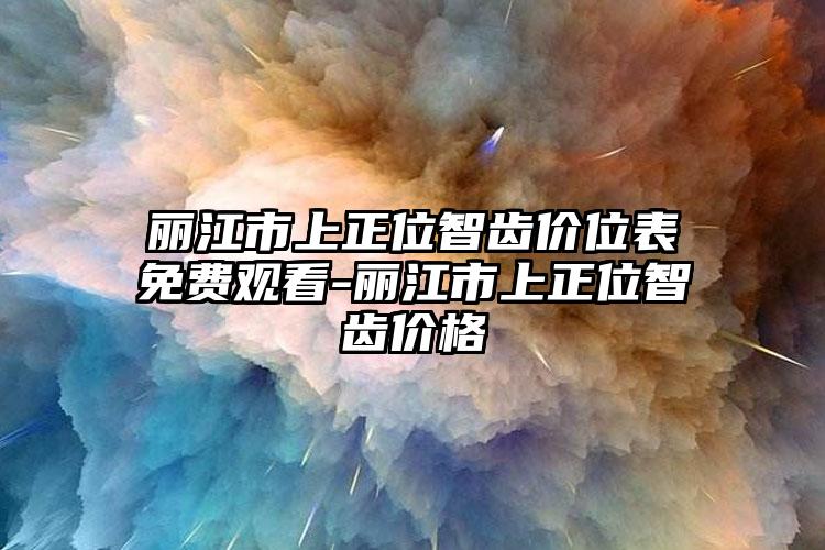 丽江市上正位智齿价位表免费观看-丽江市上正位智齿价格