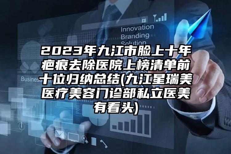 2023年九江市脸上十年疤痕去除医院上榜清单前十位归纳总结(九江星瑞美医疗美容门诊部私立医美有看头)