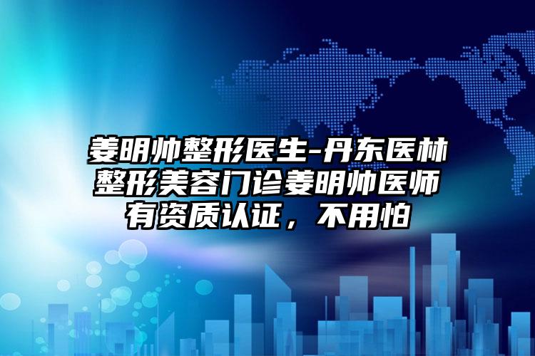 姜明帅整形医生-丹东医林整形美容门诊姜明帅医师有资质认证，不用怕