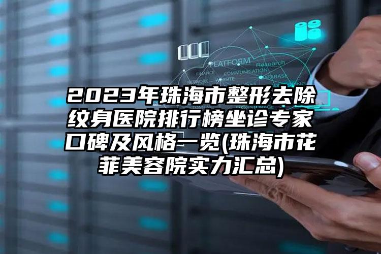 2023年珠海市整形去除纹身医院排行榜坐诊专家口碑及风格一览(珠海市花菲美容院实力汇总)