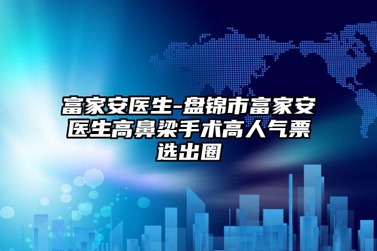 富家安医生-盘锦市富家安医生高鼻梁手术高人气票选出圈