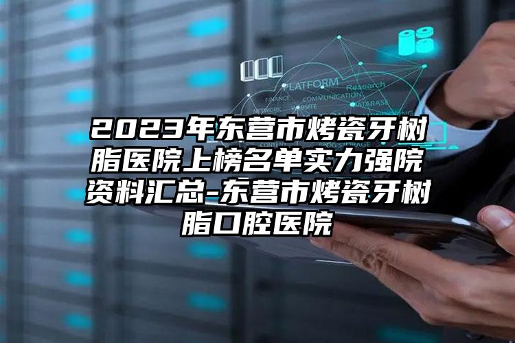 2023年东营市烤瓷牙树脂医院上榜名单实力强院资料汇总-东营市烤瓷牙树脂口腔医院