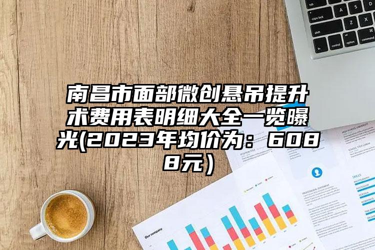 南昌市面部微创悬吊提升术费用表明细大全一览曝光(2023年均价为：6088元）