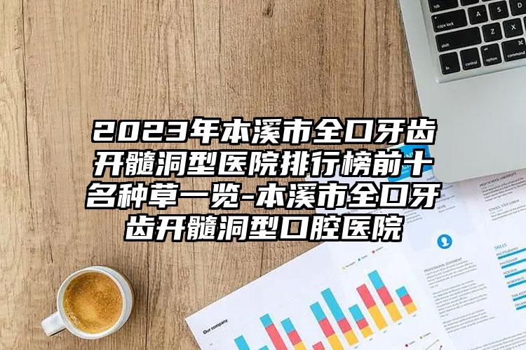 2023年本溪市全口牙齿开髓洞型医院排行榜前十名种草一览-本溪市全口牙齿开髓洞型口腔医院