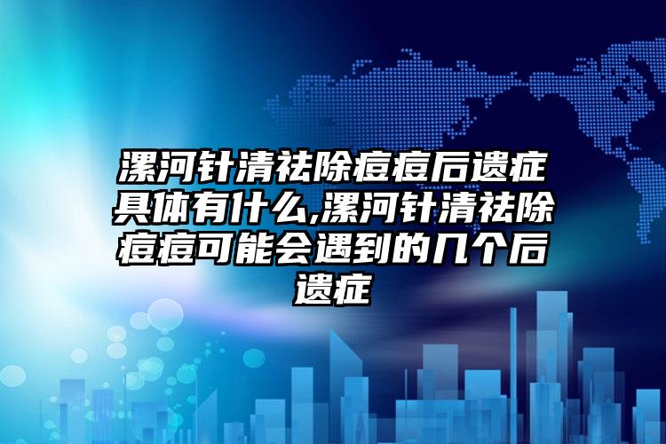 漯河针清祛除痘痘后遗症具体有什么,漯河针清祛除痘痘可能会遇到的几个后遗症