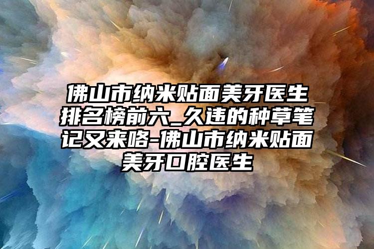 佛山市纳米贴面美牙医生排名榜前六_久违的种草笔记又来咯-佛山市纳米贴面美牙口腔医生