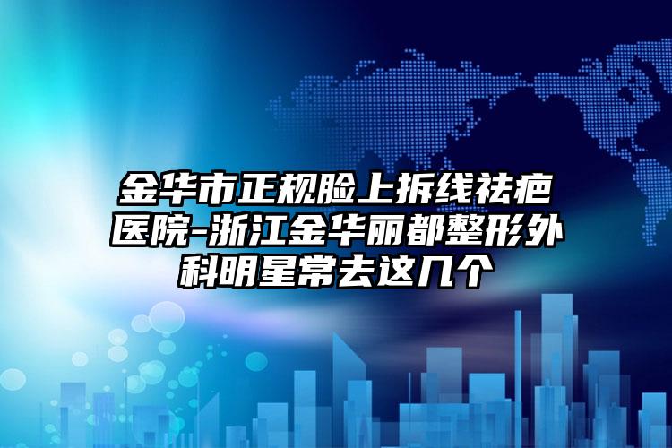 金华市正规脸上拆线祛疤医院-浙江金华丽都整形外科明星常去这几个