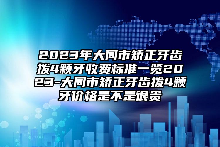 2023年大同市矫正牙齿拨4颗牙收费标准一览2023-大同市矫正牙齿拨4颗牙价格是不是很贵