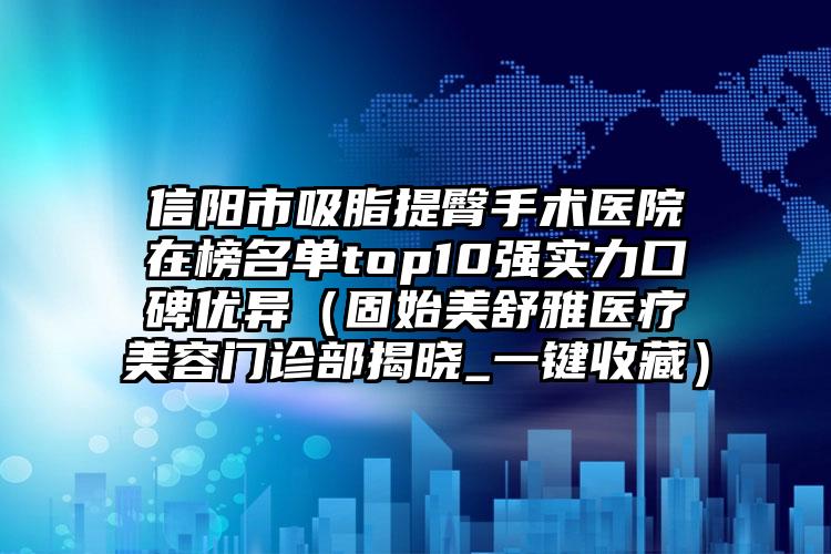 信阳市吸脂提臀手术医院在榜名单top10强实力口碑优异（固始美舒雅医疗美容门诊部揭晓_一键收藏）