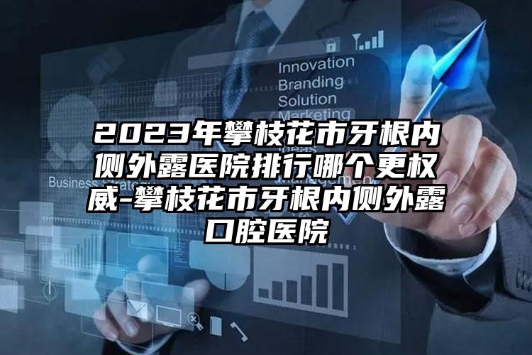 2023年攀枝花市牙根内侧外露医院排行哪个更权威-攀枝花市牙根内侧外露口腔医院