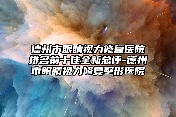 德州市眼睛视力修复医院排名前十佳全新总评-德州市眼睛视力修复整形医院