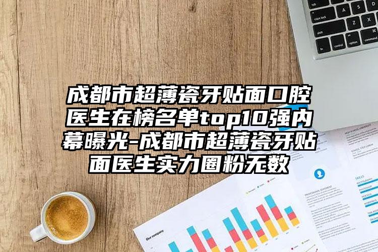 成都市超薄瓷牙贴面口腔医生在榜名单top10强内幕曝光-成都市超薄瓷牙贴面医生实力圈粉无数