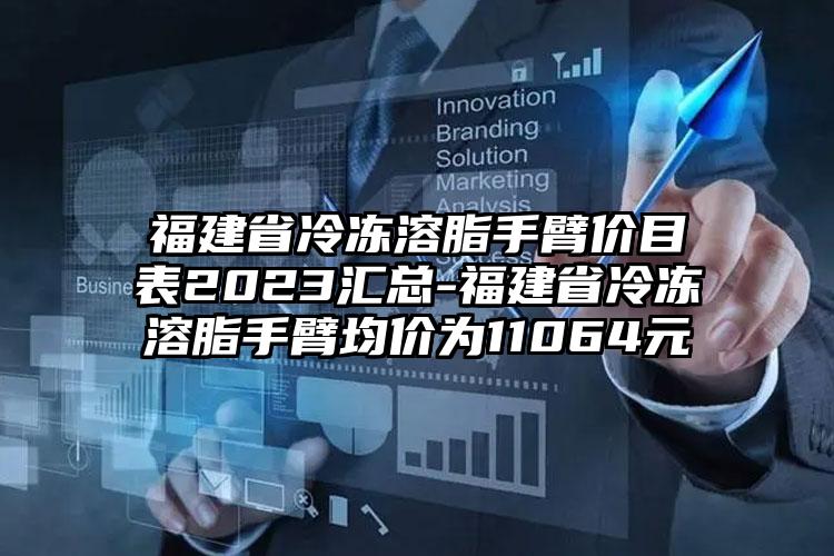 福建省冷冻溶脂手臂价目表2023汇总-福建省冷冻溶脂手臂均价为11064元