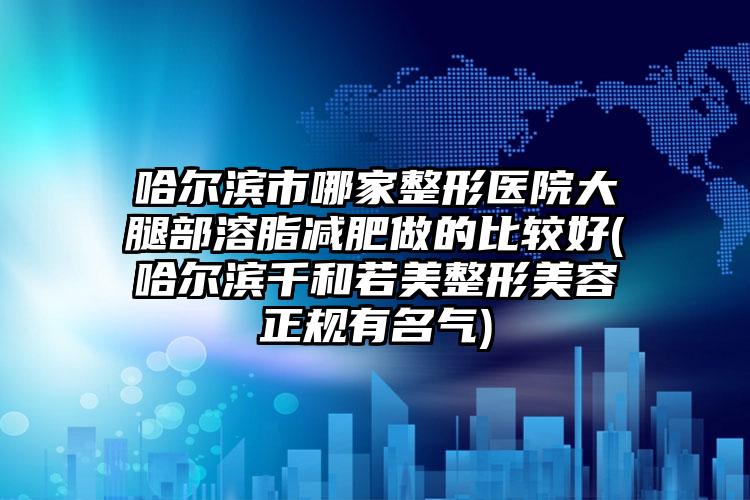 哈尔滨市哪家整形医院大腿部溶脂减肥做的比较好(哈尔滨千和若美整形美容正规有名气)