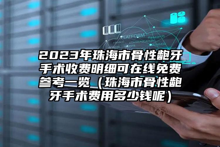 2023年珠海市骨性龅牙手术收费明细可在线免费参考一览（珠海市骨性龅牙手术费用多少钱呢）