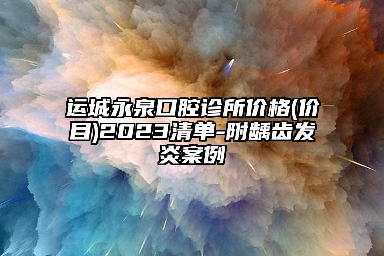 运城永泉口腔诊所价格(价目)2023清单-附龋齿发炎案例