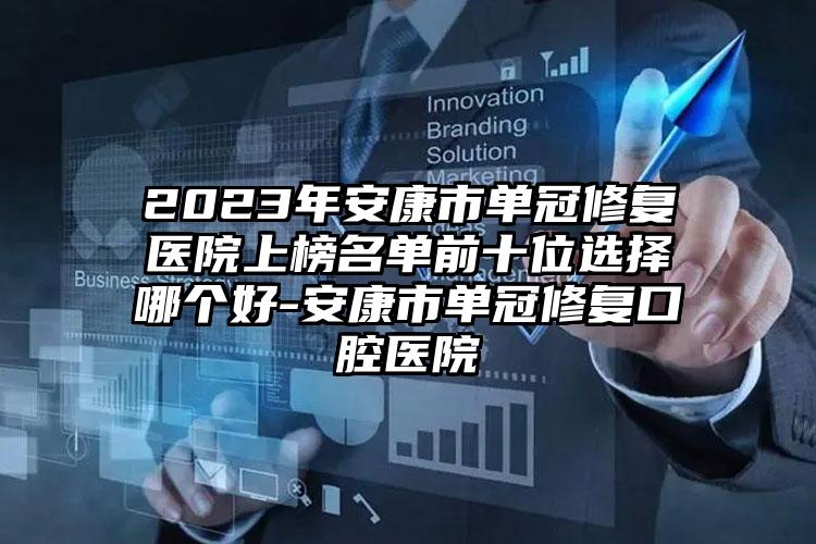 2023年安康市单冠修复医院上榜名单前十位选择哪个好-安康市单冠修复口腔医院