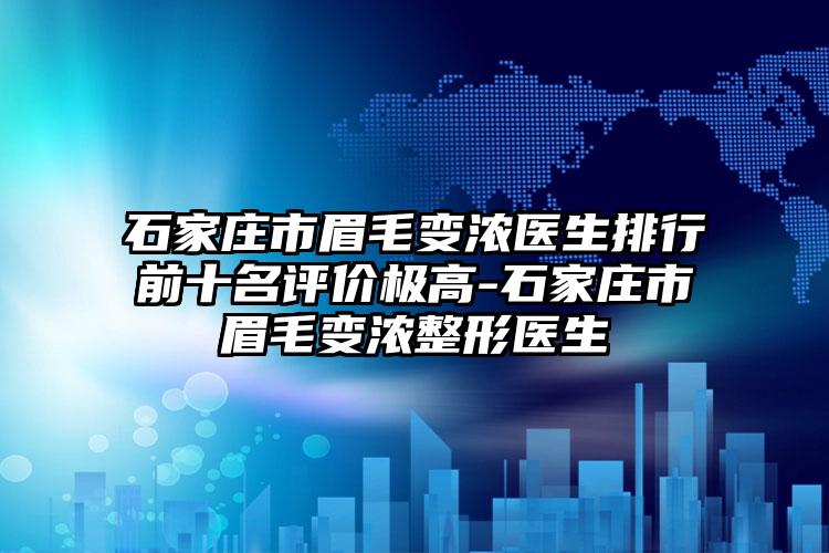 石家庄市眉毛变浓医生排行前十名评价极高-石家庄市眉毛变浓整形医生