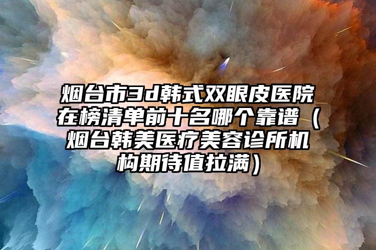 烟台市3d韩式双眼皮医院在榜清单前十名哪个靠谱（烟台韩美医疗美容诊所机构期待值拉满）