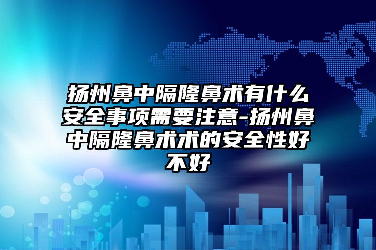 扬州鼻中隔隆鼻术有什么安全事项需要注意-扬州鼻中隔隆鼻术术的安全性好不好