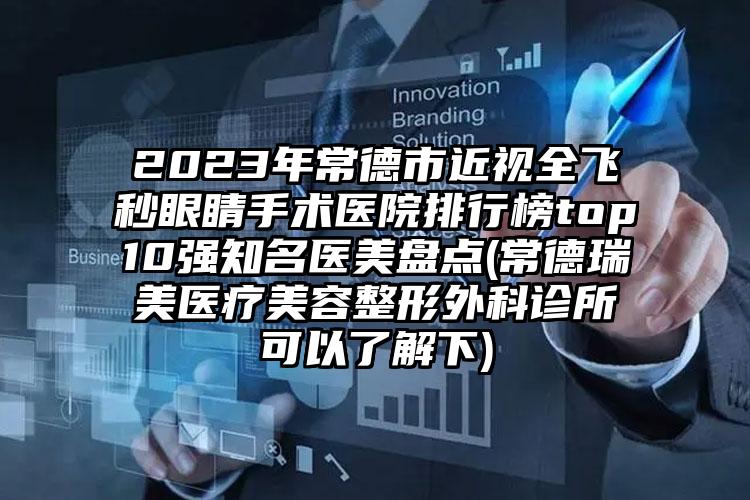 2023年常德市近视全飞秒眼睛手术医院排行榜top10强知名医美盘点(常德瑞美医疗美容整形外科诊所可以了解下)