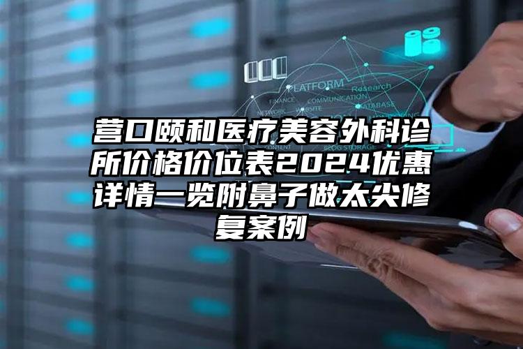 营口颐和医疗美容外科诊所价格价位表2024优惠详情一览附鼻子做太尖修复案例