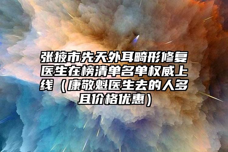 张掖市先天外耳畸形修复医生在榜清单名单权威上线（康敬魁医生去的人多且价格优惠）